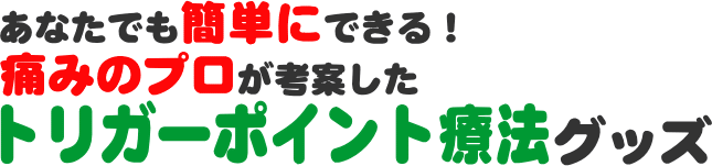 あなたでも簡単にできる！痛みのプロが考案したトリガーポイント療法グッズ