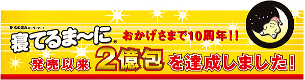 寝てるま～に おかげさまで10周年！ 発売以来2億包を達成しました！